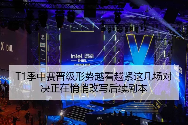 T1季中赛晋级形势越看越紧这几场对决正在悄悄改写后续剧本