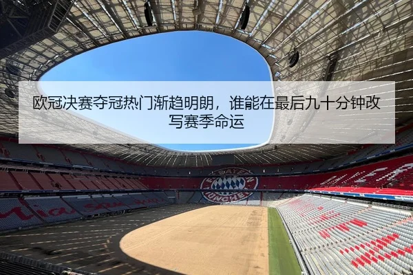 欧冠决赛夺冠热门渐趋明朗，谁能在最后九十分钟改写赛季命运